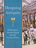 Designing Antiquity: Owen Jones, Ancient Egypt and the Crystal Palace 0300187076 Book Cover