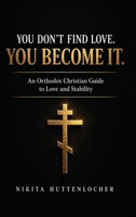 You Don't Find Love. You Become It.: An Orthodox Christian Guide to Love and Stability B0GVN7C21G Book Cover