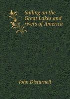 Sailing on the Great Lakes and rivers of America; embracing a description of lakes Erie, Huron, Michigan & Superior, and rivers St. Mary, St. Clair, Detroit, Niagra & St. Lawrence; also the copper, ir 145850140X Book Cover