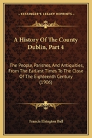 A History Of The County Dublin, Part 4: The People, Parishes, And Antiquities, From The Earliest Times To The Close Of The Eighteenth Century 1164532545 Book Cover