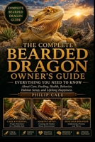 THE COMPLETE BEARDED DRAGON OWNER'S GUIDE: Everything You Need to Know About Care, Feeding, Health, Behavior, Habitat Setup, and Lifelong Happiness. B0H6RX4TSG Book Cover