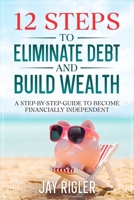 12 Steps to Eliminate Debt and Build Wealth: A Step-By-Step Guide to Become Financially Independent B0DS1TMW83 Book Cover