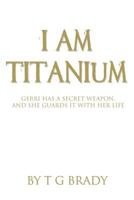 I Am Titanium: Gerri Has A Secret Weapon, And She Guards It With Her Life 1522855866 Book Cover