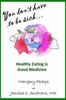 You Don't Have to Be Sick: Healthy Eating Is Good Medicine 099689022X Book Cover