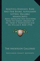 Beautiful Bindings, Rare And Fine Books, Autograph Letters, Valuable Manuscripts: Being Duplicates And Selections From The Famous Libraries Of Mr. Henry E. Huntington And Mr. William K. Bixby 0548871450 Book Cover