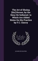 The Art of Shoing [Sic] Horses, by the Sieur De Solleysel. to Which Are Added Notes On His Practice by F.C. Cherry 1146474237 Book Cover