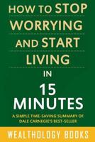 How to Stop Worrying and Start Living in 15 Minutes: A Simple Time-Saving Summary of Dale Carnegie's Time-Tested Methods For Conquering Worry 1523404434 Book Cover