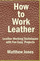 How to Work Leather: Leather Working Techniques with Fun, Easy Projects. 1537034405 Book Cover