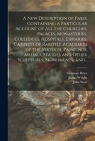 A New Description of Paris. Containing a Particular Account of All the Churches, Palaces, Monasteries, Colledges, Hospitals, Libraries, Cabinets of ... and Other Sculptures, Monuments, And... 1014214394 Book Cover