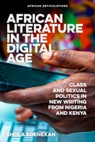 African Literature in the Digital Age: Class and Sexual Politics in New Writing from Nigeria and Kenya (African Articulations, 9) 1847013635 Book Cover