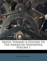 Notes Toward a History of the American Newspaper, Volume 1 1247962229 Book Cover