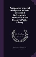 Aeronautics or Aerial Navigation; A List of Books and References to Periodicals in the Brooklyn Public Library 1356466362 Book Cover