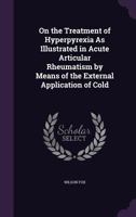 On The Treatment Of Hyperpyrexia As Illustrated In Acute Articular Rheumatism By Means Of The External Application Of Cold... 1358740046 Book Cover