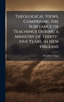 Theological Views, Comprising the Substance of Teachings During a Ministry of Thirty-five Years, in New Orleans 1025213211 Book Cover