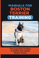 Manuals For Boston Terrier Training: The Essentials To Raise A Healthy And Happy Boston Terrier: Boston Terrier Training Book B09CFVJF2L Book Cover