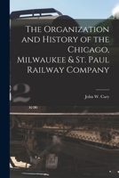 The Organization and History of the Chicago, Milwaukee & St. Paul Railway Company - Scholar's Choice Edition 1016409877 Book Cover