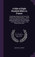 A Ride of Eight Hundred Miles in France: Containing a Sketch of the Face of the Country, of Its Rural Economy ... and of Such of the Manners and ... Being to Exhibit a True Picture of the Prese 0548286272 Book Cover