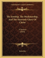 The Sonship, The Mediatorship, And The Heavenly Glory Of Christ: A Sermon Preached In The First Church, Nov. 20, 1859 1011386844 Book Cover