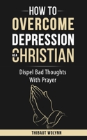 How To Overcome Depression As A Christian: Dispel Bad Thoughts With Prayer B0C9S4VPK2 Book Cover