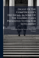 Digest Of The Comptroller's Decisions, In Some Of The Leading Cases Presented To Him For Settlement 124588168X Book Cover