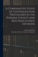 A Comparative Study of Centralization Procedures in the Ponoka County and Red Deer School Divisions 1014207169 Book Cover