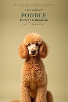 The Complete Poodle Owner's Companion: A Practical Guide to Choosing, Raising, Training, and Living With Your Poodle — Standard, Miniature & Toy, From Puppy to Golden Years B0HB8H4699 Book Cover
