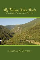 My Wartime Italian Roots and My Canadian Dream 1453575685 Book Cover