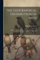 The Geographical Distribution Of Birds: An Address Delivered Before The Second International Ornithological Congress At Budapest, May 1891 1021856460 Book Cover