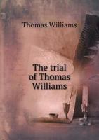The Trial of Thomas Williams, Esq. of Brybras Castle, Caernarvonshire: Indicted, With Ellen Evans & Ann Williams, Two of His Servants, for Forgery: at the Central Criminal Court, Old Bailey, London, o 1143736966 Book Cover