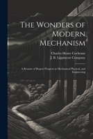 The Wonders of Modern Mechanism: A Resume of Regent Progress in Mechanical Physical, and Engineering 1022684353 Book Cover