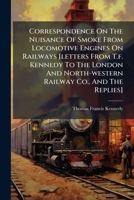 Correspondence On The Nuisance Of Smoke From Locomotive Engines On Railways [letters From T.f. Kennedy To The London And North-western Railway Co., And The Replies].... 1279041137 Book Cover