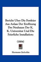 Bericht Uber Die Festfeier Aus Anlass Der Eroffnung Des Neubaues Der K. K. Universitat Und Die Feierliche Installation: (1884) 1168031265 Book Cover