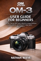 OM SYSTEM OM-3 USER GUIDE FOR BEGINNERS: A Clear, Step-by-Step Guide to Mastering Settings, Autofocus, Creative Controls, and Professional Image Capture with Confidence B0GP6175V1 Book Cover