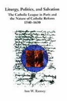 Liturgy, Politics, and Salvation:  The Catholic League in Paris and the Nature of Catholic Reform, 1540-1630 1580460313 Book Cover