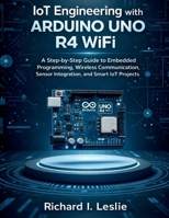 IoT Engineering with Arduino Uno R4 WiFi: A Step-by-Step Guide to Embedded Programming, Wireless Communication, Sensor Integration, and Smart IoT Projects (Advanced Programming Mastery Series) B0GS9T7Q47 Book Cover