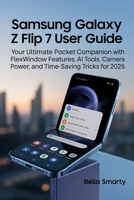 Samsung Galaxy Z Flip 7 User Guide: Your Ultimate Pocket Companion with FlexWindow Features, AI Tools, Camera Power, and Time-Saving Tricks for 2025 B0FHBL8FP9 Book Cover
