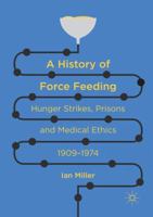 A History of Force Feeding: Hunger Strikes, Prisons and Medical Ethics, 1909 1974 3319809660 Book Cover