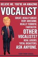 Funny Trump Journal - Believe Me. You're An Amazing Vocalist Great, Really Great. Very Awesome. Really Terrific. Other Vocalists? Total Disasters. Ask Anyone.: Vocalist Gift Trump Gag Gift Better Than 1708528407 Book Cover