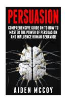 Persuasion: Comprehensive Guide on to How To Master The Power of Persuasion and Influence Human Behavior 1508432090 Book Cover