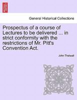 Prospectus of a course of Lectures to be delivered ... in strict conformity with the restrictions of Mr. Pitt's Convention Act. 1241167591 Book Cover