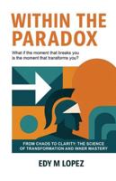 Within The Paradox: From Chaos to Clarity - The Science of Transformation & Inner Mastery B0G41S84XC Book Cover