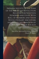 Indiana Society of the Sons of the American Revolution Register for Nineteen Hundred and Eight With Roll of Members and Their Revolutionary Ancestors and Other Information of Interest to the Society 1018854010 Book Cover