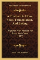 A Treatise On Flour, Yeast, Fermentation, And Baking: Together With Recipes For Bread And Cakes 1437045863 Book Cover