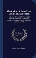 The African a Trust from God to the American: A Sermon Delivered on the Day of National Humiliation, Fasting and Prayer, in St. Peter's Church, Baltimore, January 4, 1861 1340521962 Book Cover