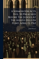 A Sermon [on Acts XVII, 31] Preached Before the Judges at the Assizes Held in Flint, April 13, 1762 117856181X Book Cover