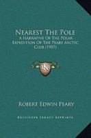 Nearest the Pole: A Narrative of the Polar Expedition of the Peary Arctic Club in the S.S. Roosevelt, 1905-1906 1167016947 Book Cover