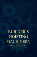 Builders' Hoisting Machinery; Simple Lifting Tackle; Winches; Crabs; Cranes; Travellers; Motive Power for Hoisting Machinery 1016362382 Book Cover