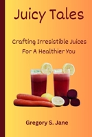 Juicy Tales: Crafting Irresistible Juices For A Healthier You B0CRQ9JRVL Book Cover