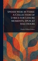 Spider-webs in Verse: A Collection of Lyrics for Leisure Moments, Spun at Idle Hours 1023451077 Book Cover