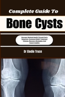 Complete Guide To Bone Cysts: Stronger Skeletal Health Through Early Detection, Symptom Relief, Treatment Choices, Recovery Strategies, And Expert Insights B0HFCD973F Book Cover